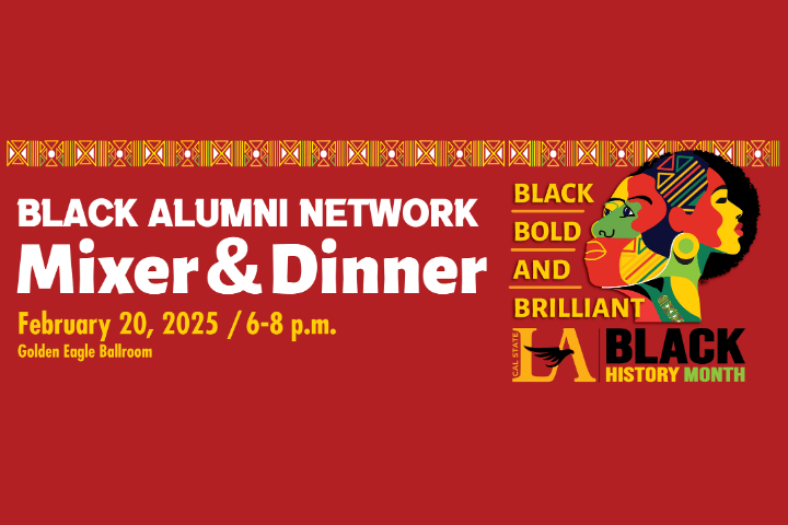 Black Alumni Network Mixer and Dinner. February 20, 2025, 6 to 8 p.m. Golden Eagle Ballrooms. Cal State LA Black History Month. Black, bold, and brilliant